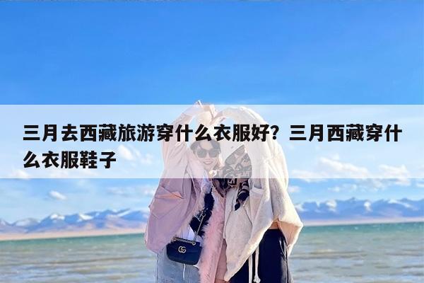 三月去西藏旅游穿什么衣服好？三月西藏穿什么衣服鞋子