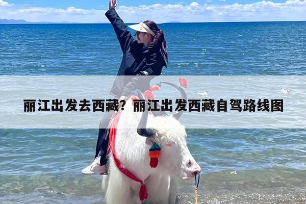 丽江出发去西藏？丽江出发西藏自驾路线图