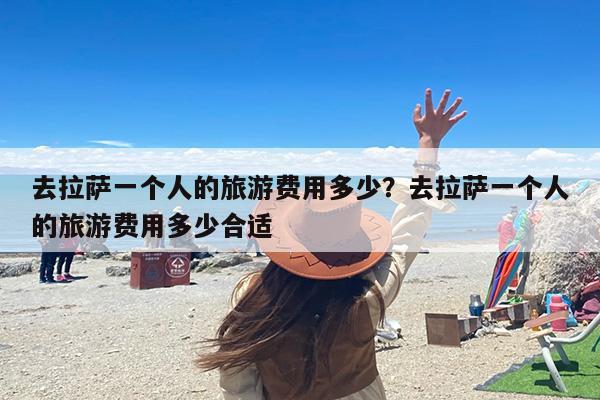 去拉萨一个人的旅游费用多少？去拉萨一个人的旅游费用多少合适