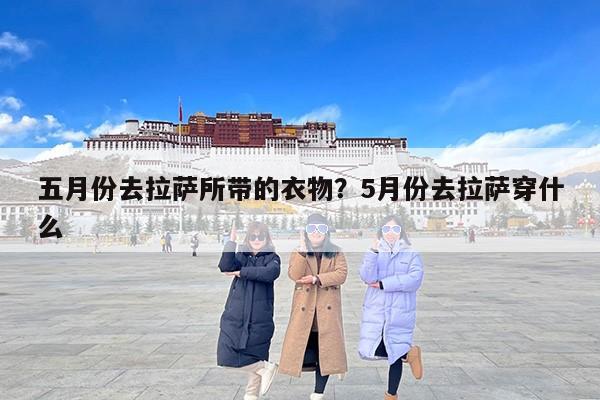五月份去拉萨所带的衣物？5月份去拉萨穿什么