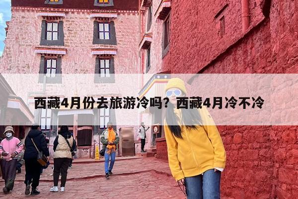 西藏4月份去旅游冷吗？西藏4月冷不冷