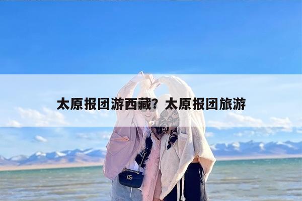 太原报团游西藏？太原报团旅游