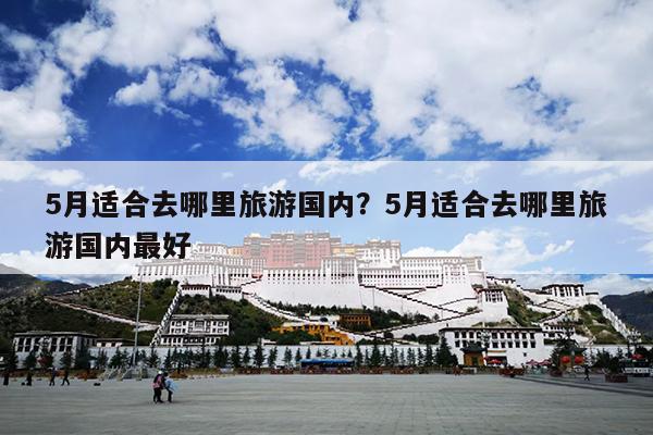 5月适合去哪里旅游国内？5月适合去哪里旅游国内最好