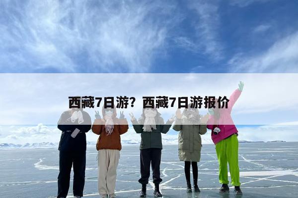 西藏7日游？西藏7日游报价-第1张图片