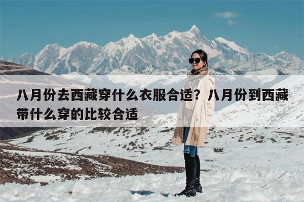 八月份去西藏穿什么衣服合适？八月份到西藏带什么穿的比较合适