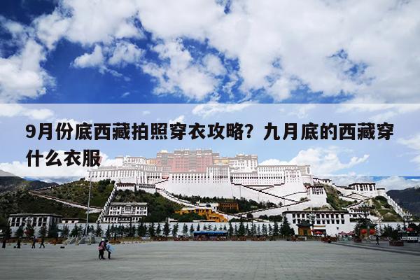 9月份底西藏拍照穿衣攻略？九月底的西藏穿什么衣服