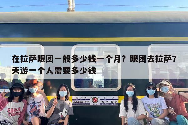 在拉萨跟团一般多少钱一个月？跟团去拉萨7天游一个人需要多少钱