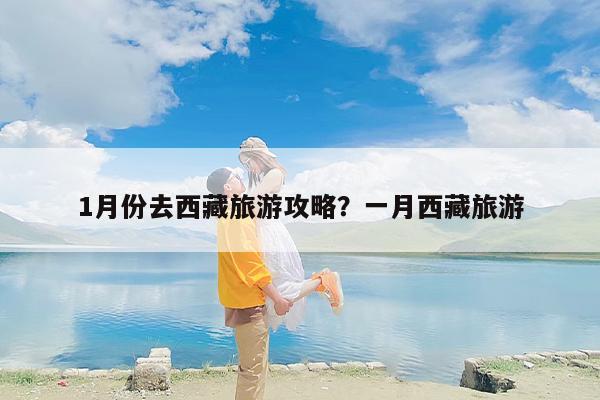 1月份去西藏旅游攻略？一月西藏旅游