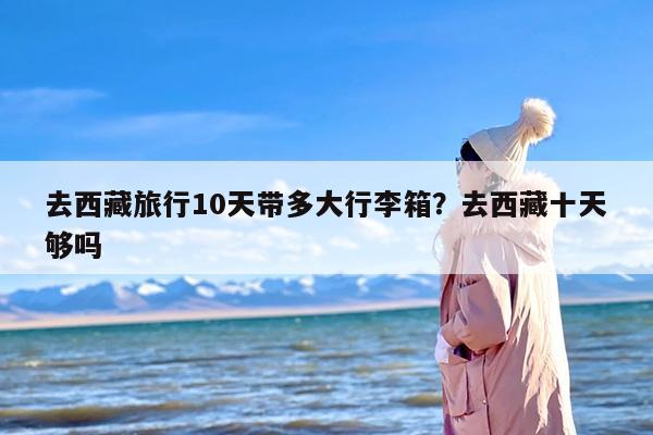 去西藏旅行10天带多大行李箱？去西藏十天够吗