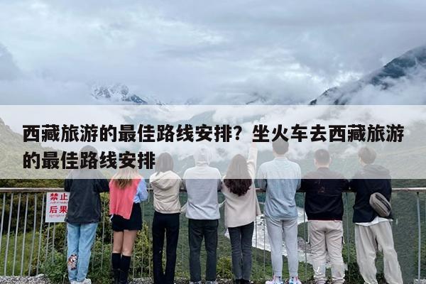 西藏旅游的最佳路线安排？坐火车去西藏旅游的最佳路线安排