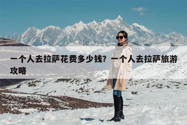 一个人去拉萨花费多少钱？一个人去拉萨旅游攻略