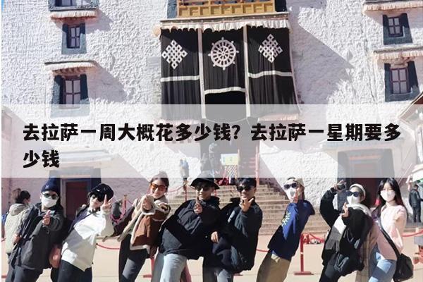 去拉萨一周大概花多少钱？去拉萨一星期要多少钱