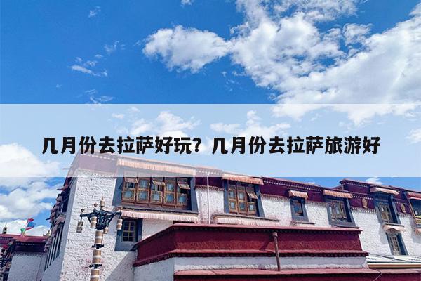 几月份去拉萨好玩？几月份去拉萨旅游好-第1张图片