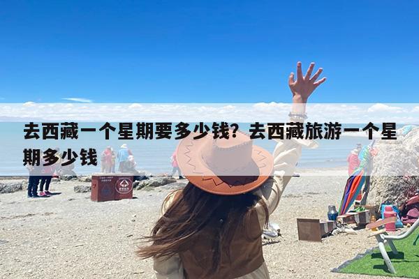 去西藏一个星期要多少钱？去西藏旅游一个星期多少钱