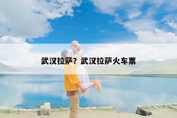 武汉拉萨？武汉拉萨火车票