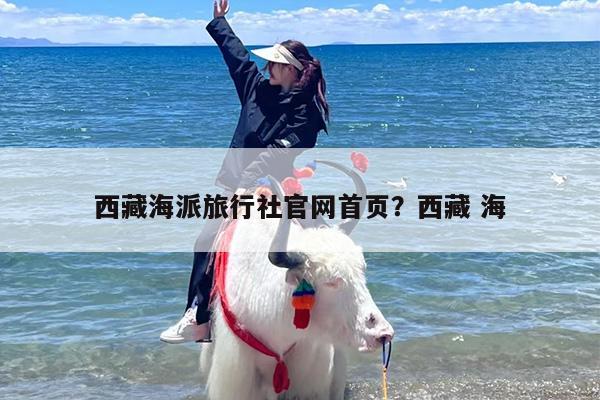 西藏海派旅行社官网首页？西藏 海
