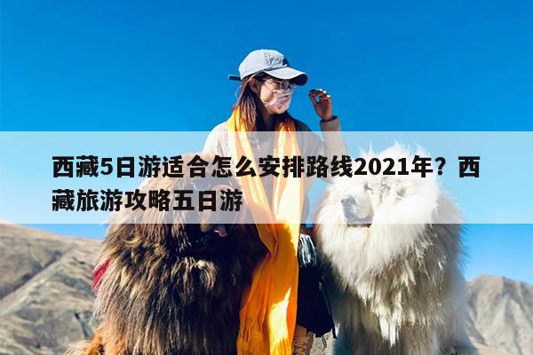 西藏5日游适合怎么安排路线2021年？西藏旅游攻略五日游