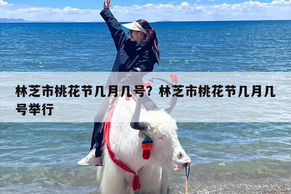 林芝市桃花节几月几号？林芝市桃花节几月几号举行