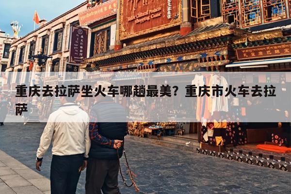重庆去拉萨坐火车哪趟最美？重庆市火车去拉萨