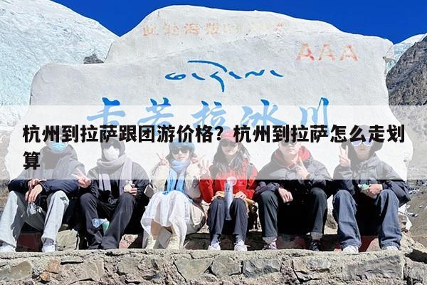 杭州到拉萨跟团游价格？杭州到拉萨怎么走划算