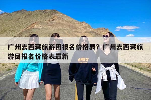 广州去西藏旅游团报名价格表？广州去西藏旅游团报名价格表最新