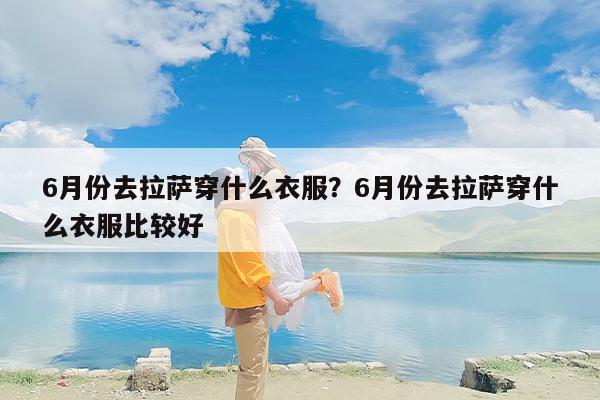 6月份去拉萨穿什么衣服？6月份去拉萨穿什么衣服比较好