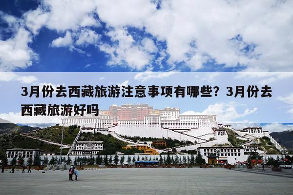 3月份去西藏旅游注意事项有哪些？3月份去西藏旅游好吗