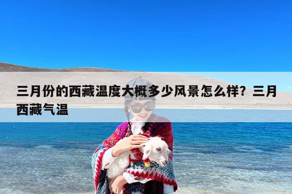 三月份的西藏温度大概多少风景怎么样？三月西藏气温