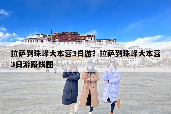 拉萨到珠峰大本营3日游？拉萨到珠峰大本营3日游路线图