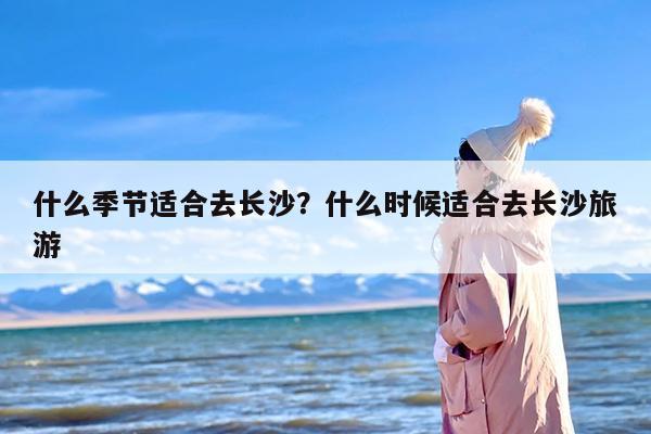 什么季节适合去长沙？什么时候适合去长沙旅游