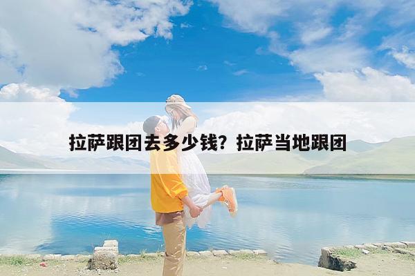 拉萨跟团去多少钱？拉萨当地跟团