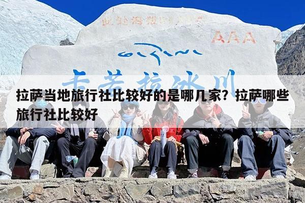 拉萨当地旅行社比较好的是哪几家？拉萨哪些旅行社比较好