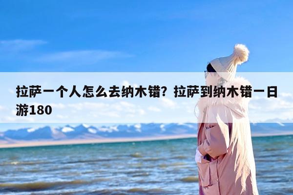 拉萨一个人怎么去纳木错？拉萨到纳木错一日游180