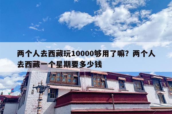两个人去西藏玩10000够用了嘛？两个人去西藏一个星期要多少钱
