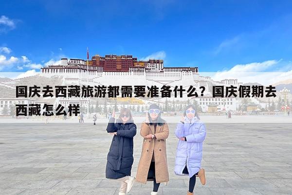 国庆去西藏旅游都需要准备什么？国庆假期去西藏怎么样