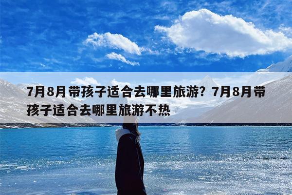 7月8月带孩子适合去哪里旅游？7月8月带孩子适合去哪里旅游不热