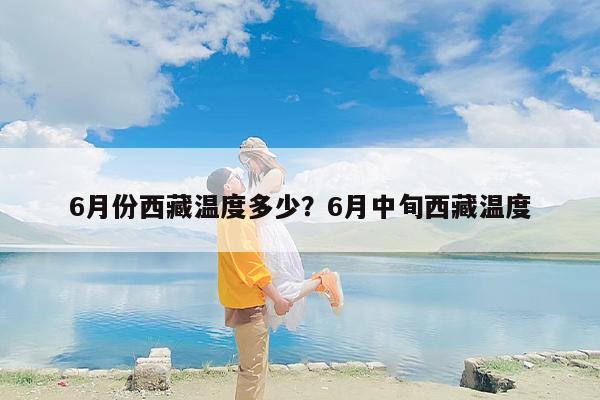 6月份西藏温度多少？6月中旬西藏温度
