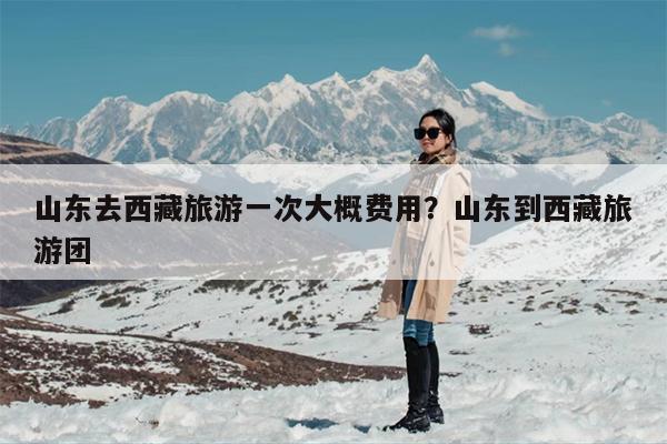 山东去西藏旅游一次大概费用？山东到西藏旅游团
