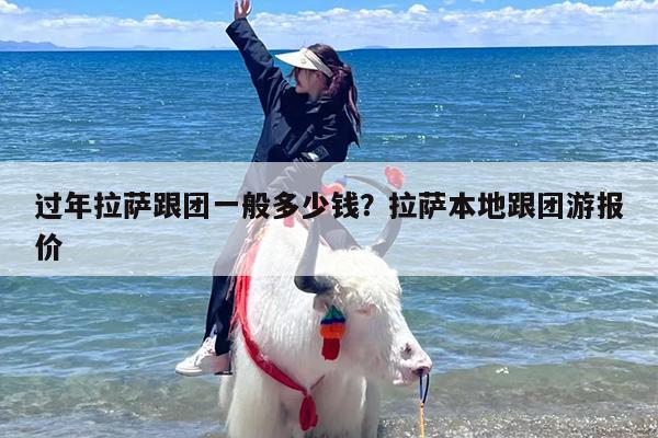 过年拉萨跟团一般多少钱？拉萨本地跟团游报价