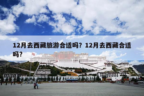12月去西藏旅游合适吗？12月去西藏合适吗?