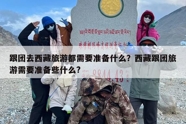 跟团去西藏旅游都需要准备什么？西藏跟团旅游需要准备些什么?