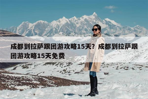 成都到拉萨跟团游攻略15天？成都到拉萨跟团游攻略15天免费