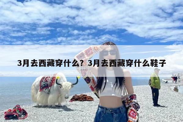 3月去西藏穿什么？3月去西藏穿什么鞋子