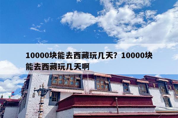 10000块能去西藏玩几天？10000块能去西藏玩几天啊