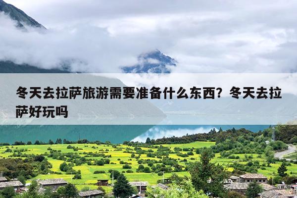 冬天去拉萨旅游需要准备什么东西？冬天去拉萨好玩吗