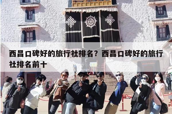 西昌口碑好的旅行社排名？西昌口碑好的旅行社排名前十