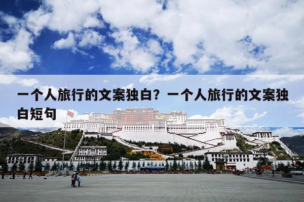 一个人旅行的文案独白？一个人旅行的文案独白短句