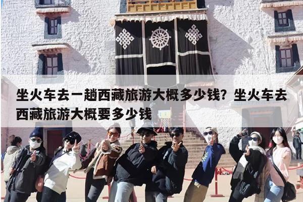 坐火车去一趟西藏旅游大概多少钱？坐火车去西藏旅游大概要多少钱