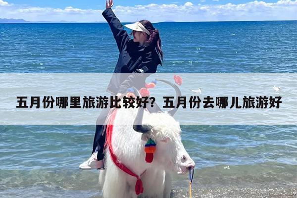 五月份哪里旅游比较好？五月份去哪儿旅游好