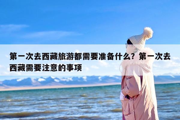 第一次去西藏旅游都需要准备什么？第一次去西藏需要注意的事项